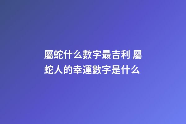 屬蛇什么數字最吉利 屬蛇人的幸運數字是什么-第1張-觀點-玄機派
